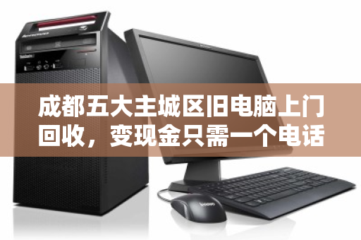 成都五大主城区旧电脑上门回收，变现金只需一个电话