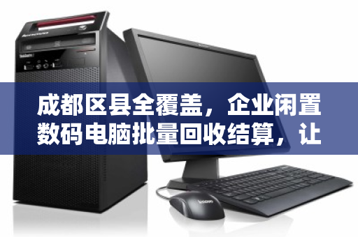 成都区县全覆盖,企业闲置数码电脑批量回收结算,让沉睡资产变流动资本 成都区县全覆盖,企业闲置数码电脑批量回收结算,让沉睡资产变流动资本