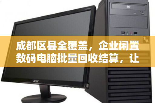成都区县全覆盖,企业闲置数码电脑批量回收结算,让沉睡资产变流动资本 成都区县全覆盖,企业闲置数码电脑批量回收结算,让沉睡资产变流动资本