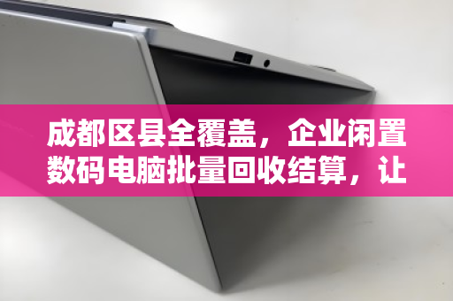 成都区县全覆盖，企业闲置数码电脑批量回收结算，让沉睡资产变流动资本