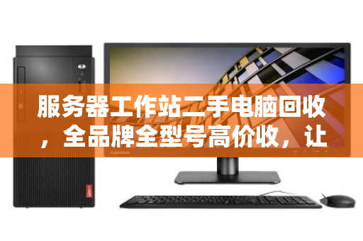 服务器工作站二手电脑回收,全品牌全型号高价收,让闲置资产焕发新生机 服务器工作站二手电脑回收,全品牌全型号高价收,让闲置资产焕发新生机