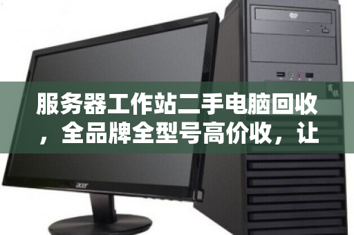 服务器工作站二手电脑回收,全品牌全型号高价收,让闲置资产焕发新生机 服务器工作站二手电脑回收,全品牌全型号高价收,让闲置资产焕发新生机