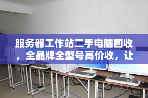 服务器工作站二手电脑回收，全品牌全型号高价收，让闲置资产焕发新生机