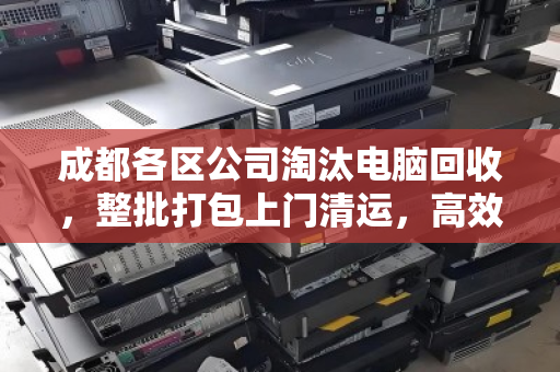 成都各区公司淘汰电脑回收,整批打包上门清运,高效处置办公资产 成都各区公司淘汰电脑回收,整批打包上门清运,高效处置办公资产