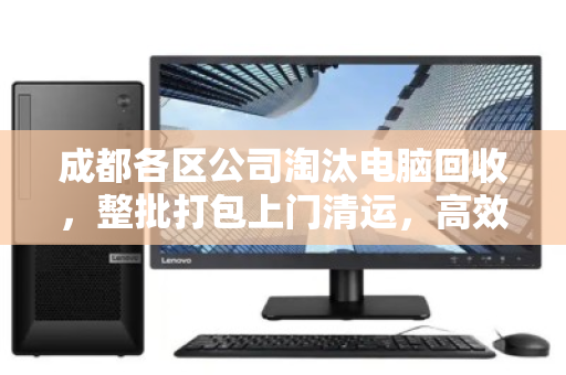 成都各区公司淘汰电脑回收,整批打包上门清运,高效处置办公资产 成都各区公司淘汰电脑回收,整批打包上门清运,高效处置办公资产