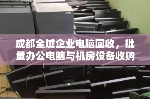 成都全域企业电脑回收,批量办公电脑与机房设备收购的专业之道 成都全域企业电脑回收,批量办公电脑与机房设备收购的专业之道