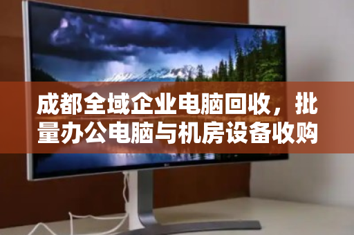 成都全域企业电脑回收,批量办公电脑与机房设备收购的专业之道 成都全域企业电脑回收,批量办公电脑与机房设备收购的专业之道