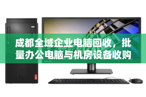 成都全域企业电脑回收，批量办公电脑与机房设备收购的专业之道