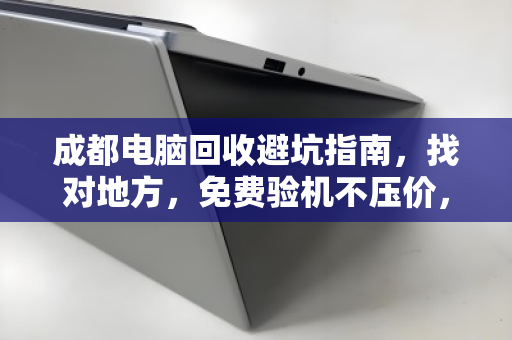 成都电脑回收避坑指南,找对地方,免费验机不压价,当场付款才靠谱 成都电脑回收避坑指南,找对地方,免费验机不压价,当场付款才靠谱