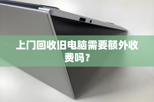 上门回收旧电脑需要额外收费吗? 上门回收旧电脑需要额外收费吗?