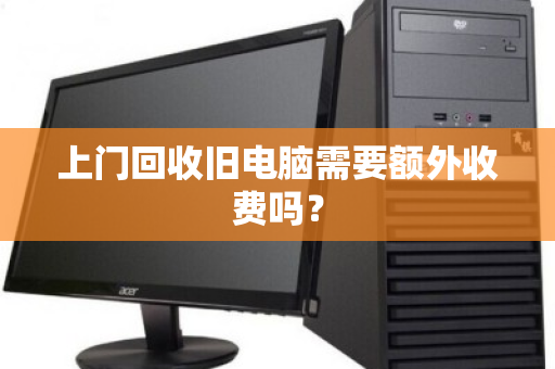 上门回收旧电脑需要额外收费吗? 上门回收旧电脑需要额外收费吗?