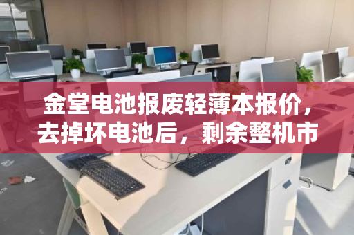 金堂电池报废轻薄本报价,去掉坏电池后,剩余整机市场价究竟值多少? 金堂电池报废轻薄本报价,去掉坏电池后,剩余整机市场价究竟值多少?