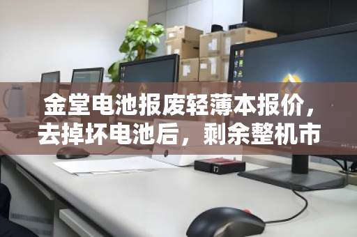 金堂电池报废轻薄本报价，去掉坏电池后，剩余整机市场价究竟值多少？