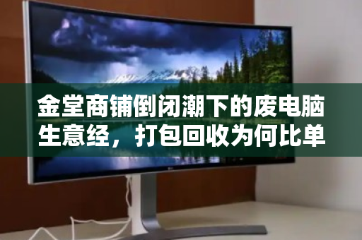 金堂商铺倒闭潮下的废电脑生意经，打包回收为何比单卖更划算？
