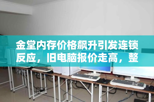 金堂内存价格飙升引发连锁反应,旧电脑报价走高,整机回收同步加价 金堂内存价格飙升引发连锁反应,旧电脑报价走高,整机回收同步加价
