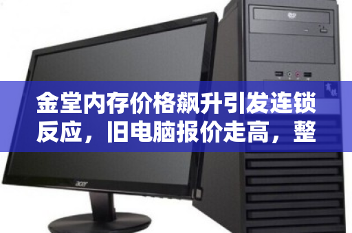 金堂内存价格飙升引发连锁反应,旧电脑报价走高,整机回收同步加价 金堂内存价格飙升引发连锁反应,旧电脑报价走高,整机回收同步加价