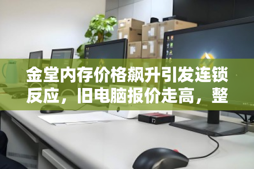 金堂内存价格飙升引发连锁反应，旧电脑报价走高，整机回收同步加价