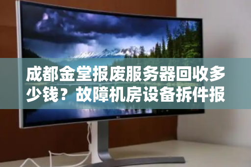 成都金堂报废服务器回收多少钱?故障机房设备拆件报价全解析 成都金堂报废服务器回收多少钱?故障机房设备拆件报价全解析