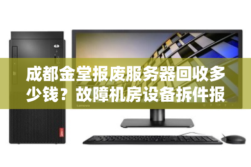 成都金堂报废服务器回收多少钱?故障机房设备拆件报价全解析 成都金堂报废服务器回收多少钱?故障机房设备拆件报价全解析