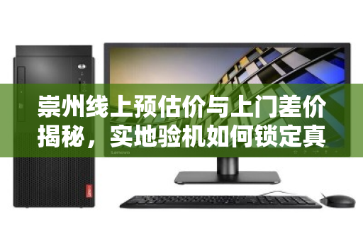 崇州线上预估价与上门差价揭秘,实地验机如何锁定真实成交价明细 崇州线上预估价与上门差价揭秘,实地验机如何锁定真实成交价明细