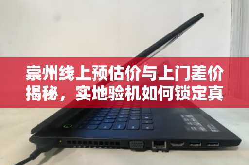 崇州线上预估价与上门差价揭秘，实地验机如何锁定真实成交价明细