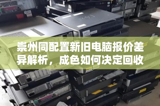 崇州同配置新旧电脑报价差异解析,成色如何决定回收价格与价值参考 崇州同配置新旧电脑报价差异解析,成色如何决定回收价格与价值参考
