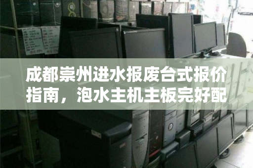 成都崇州进水报废台式报价指南,泡水主机主板完好配件如何计价? 成都崇州进水报废台式报价指南,泡水主机主板完好配件如何计价?