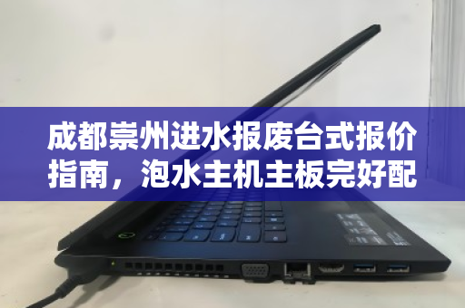 成都崇州进水报废台式报价指南,泡水主机主板完好配件如何计价? 成都崇州进水报废台式报价指南,泡水主机主板完好配件如何计价?
