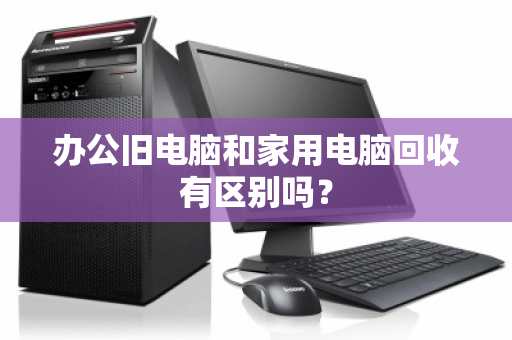 办公旧电脑和家用电脑回收有区别吗? 办公旧电脑和家用电脑回收有区别吗?