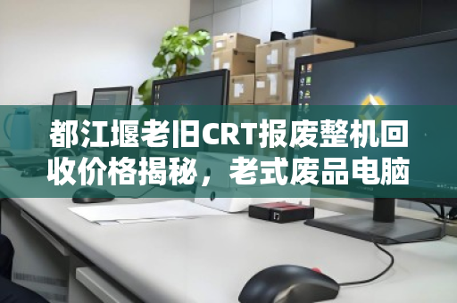 都江堰老旧CRT报废整机回收价格揭秘,老式废品电脑市场价多少钱? 都江堰老旧CRT报废整机回收价格揭秘,老式废品电脑市场价多少钱?