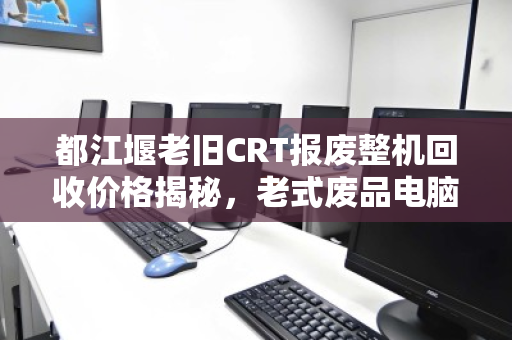 都江堰老旧CRT报废整机回收价格揭秘,老式废品电脑市场价多少钱? 都江堰老旧CRT报废整机回收价格揭秘,老式废品电脑市场价多少钱?