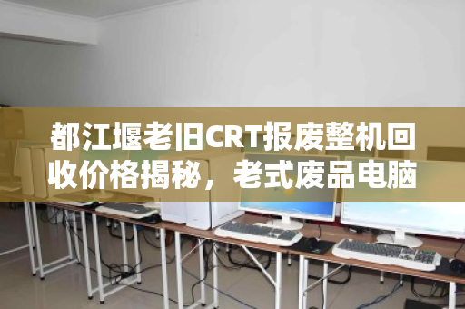 都江堰老旧CRT报废整机回收价格揭秘，老式废品电脑市场价多少钱？