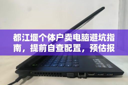 都江堰个体户卖电脑避坑指南,提前自查配置,预估报价明细是关键 都江堰个体户卖电脑避坑指南,提前自查配置,预估报价明细是关键