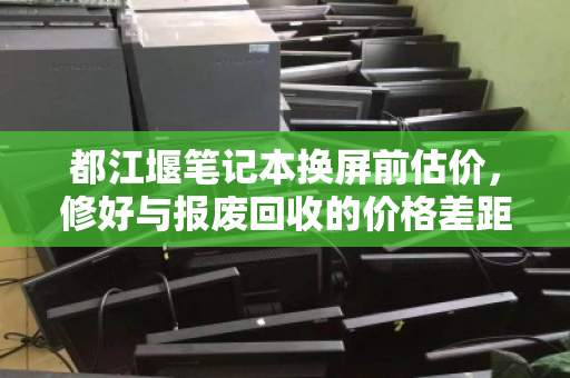 都江堰笔记本换屏前估价,修好与报废回收的价格差距,你选对了吗? 都江堰笔记本换屏前估价,修好与报废回收的价格差距,你选对了吗?