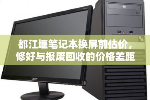 都江堰笔记本换屏前估价，修好与报废回收的价格差距，你选对了吗？