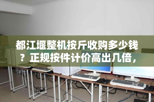 都江堰整机按斤收购多少钱?正规按件计价高出几倍,别再被一斤骗了 都江堰整机按斤收购多少钱?正规按件计价高出几倍,别再被一斤骗了