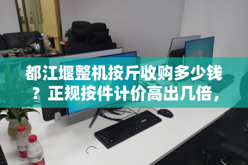 都江堰整机按斤收购多少钱？正规按件计价高出几倍，别再被一斤骗了