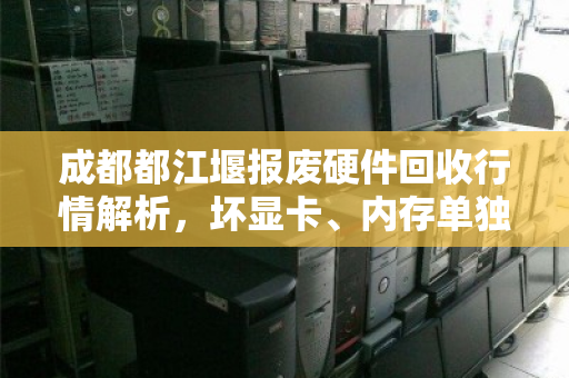成都都江堰报废硬件回收行情解析,坏显卡、内存单独收购报价全攻略 成都都江堰报废硬件回收行情解析,坏显卡、内存单独收购报价全攻略