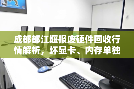 成都都江堰报废硬件回收行情解析,坏显卡、内存单独收购报价全攻略 成都都江堰报废硬件回收行情解析,坏显卡、内存单独收购报价全攻略