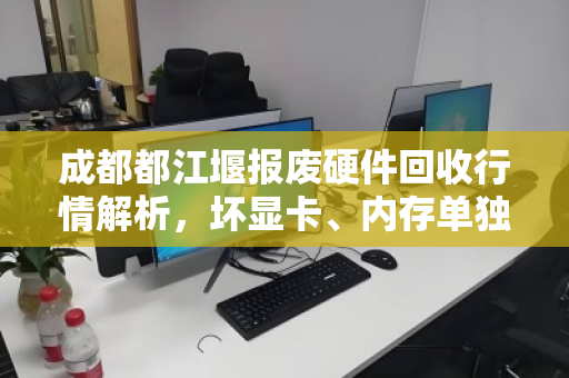 成都都江堰报废硬件回收行情解析，坏显卡、内存单独收购报价全攻略