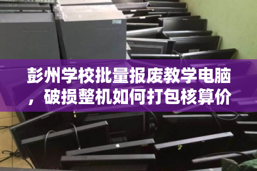 彭州学校批量报废教学电脑,破损整机如何打包核算价格? 彭州学校批量报废教学电脑,破损整机如何打包核算价格?