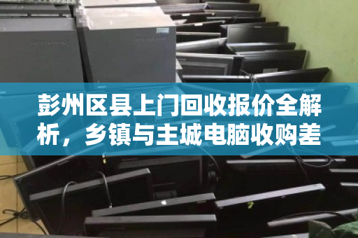 彭州区县上门回收报价全解析，乡镇与主城电脑收购差价明细，你不得不懂的行业秘密