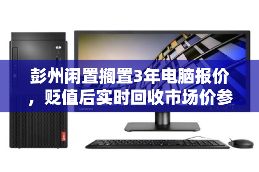 彭州闲置搁置3年电脑报价,贬值后实时回收市场价参考指南 彭州闲置搁置3年电脑报价,贬值后实时回收市场价参考指南