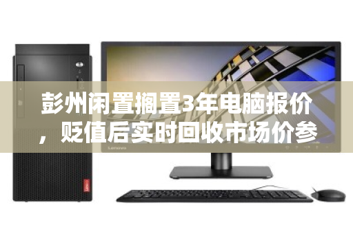 彭州闲置搁置3年电脑报价,贬值后实时回收市场价参考指南 彭州闲置搁置3年电脑报价,贬值后实时回收市场价参考指南