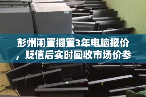 彭州闲置搁置3年电脑报价，贬值后实时回收市场价参考指南