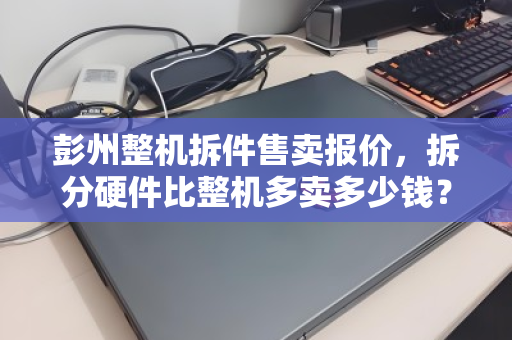 彭州整机拆件售卖报价,拆分硬件比整机多卖多少钱?深度解析与实操指南 彭州整机拆件售卖报价,拆分硬件比整机多卖多少钱?深度解析与实操指南