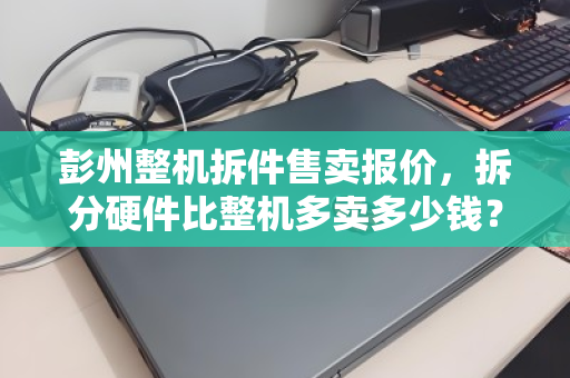 彭州整机拆件售卖报价，拆分硬件比整机多卖多少钱？深度解析与实操指南