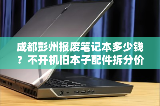 成都彭州报废笔记本多少钱?不开机旧本子配件拆分价全解析 成都彭州报废笔记本多少钱?不开机旧本子配件拆分价全解析