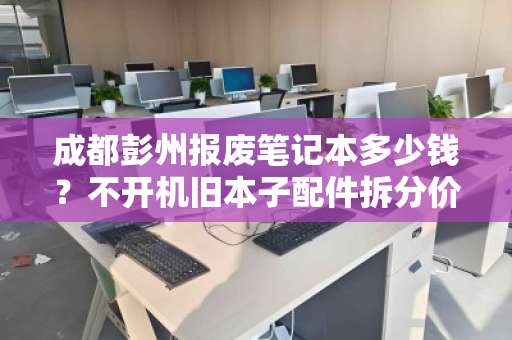 成都彭州报废笔记本多少钱？不开机旧本子配件拆分价全解析
