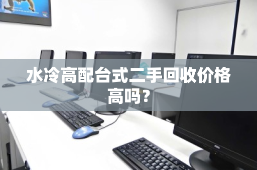 水冷高配台式二手回收价格高吗? 水冷高配台式二手回收价格高吗?